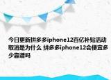 今日更新拼多多iphone12百亿补贴活动取消是为什么 拼多多iphone12会便宜多少靠谱吗
