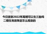 今日更新2022年再婚可以生三胎吗 二婚生育政策是怎么规定的