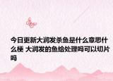 今日更新大润发杀鱼是什么意思什么梗 大润发的鱼给处理吗可以切片吗