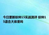 今日更新驭帅15实战测评 驭帅15适合大体重吗
