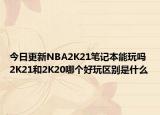 今日更新NBA2K21笔记本能玩吗 2K21和2K20哪个好玩区别是什么