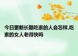 今日更新长期吃素的人会怎样,吃素的女人老得快吗