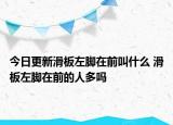 今日更新滑板左脚在前叫什么 滑板左脚在前的人多吗