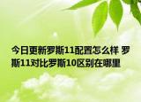 今日更新罗斯11配置怎么样 罗斯11对比罗斯10区别在哪里