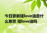 今日更新矮love油是什么意思 矮love油吗