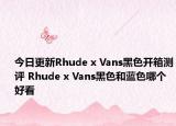 今日更新Rhude x Vans黑色开箱测评 Rhude x Vans黑色和蓝色哪个好看