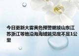 今日更新大雾黄色预警继续山东江苏浙江等地沿海海域能见度不足1公里