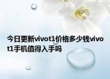 今日更新vivot1价格多少钱vivot1手机值得入手吗