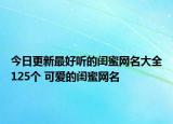今日更新最好听的闺蜜网名大全125个 可爱的闺蜜网名