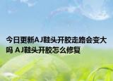 今日更新AJ鞋头开胶走路会变大吗 AJ鞋头开胶怎么修复