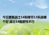 今日更新战士14和使节13实战哪个好 战士14耐磨性不行