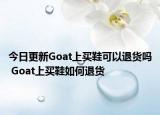 今日更新Goat上买鞋可以退货吗 Goat上买鞋如何退货