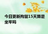 今日更新拘留15天算是坐牢吗