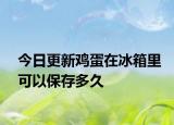 今日更新鸡蛋在冰箱里可以保存多久