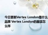 今日更新Vertex London是什么品牌 Vertex London的服装怎么样