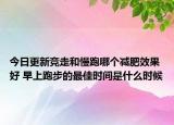 今日更新竞走和慢跑哪个减肥效果好 早上跑步的最佳时间是什么时候