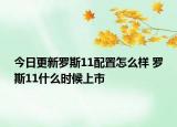 今日更新罗斯11配置怎么样 罗斯11什么时候上市
