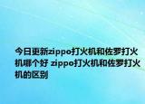 今日更新zippo打火机和佐罗打火机哪个好 zippo打火机和佐罗打火机的区别