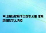 今日更新球鞋增白剂怎么用 球鞋增白剂怎么洗掉