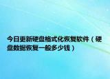 今日更新硬盘格式化恢复软件（硬盘数据恢复一般多少钱）