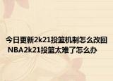 今日更新2k21投篮机制怎么改回 NBA2k21投篮太难了怎么办