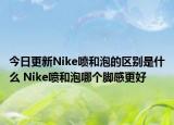 今日更新Nike喷和泡的区别是什么 Nike喷和泡哪个脚感更好