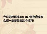 今日更新匡威onestar黑色麂皮怎么刷一定要掌握这个技巧!