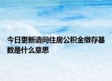 今日更新请问住房公积金缴存基数是什么意思