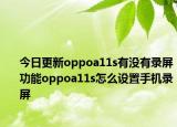今日更新oppoa11s有没有录屏功能oppoa11s怎么设置手机录屏