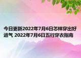 今日更新2022年7月6日怎样穿出好运气 2022年7月6日五行穿衣指南