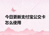 今日更新支付宝公交卡怎么使用