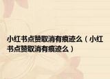小红书点赞取消有痕迹么（小红书点赞取消有痕迹么）
