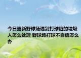 今日更新野球场遇到打球脏的垃圾人怎么处理 野球场打球不自信怎么办