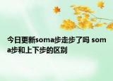 今日更新soma步走步了吗 soma步和上下步的区别