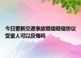 今日更新交通事故赔偿赔偿协议受害人可以反悔吗