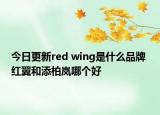 今日更新red wing是什么品牌 红翼和添柏岚哪个好