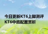 今日更新KT6上脚测评 KT6中底配置赏析
