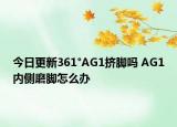 今日更新361°AG1挤脚吗 AG1内侧磨脚怎么办