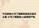 今日更新dr马丁靴鞋盒鉴定正品怎么看 dr马丁靴鞋盒vn是哪里产的