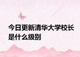 今日更新清华大学校长是什么级别