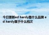 今日更新ed hardy是什么品牌 ed hardy属于什么档次