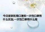 今日更新医用口罩和一次性口罩有什么区别,一次性口罩有什么用