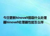 今日更新hinova9搭载什么处理器hinova9处理器性能怎么样