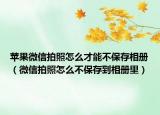 苹果微信拍照怎么才能不保存相册（微信拍照怎么不保存到相册里）