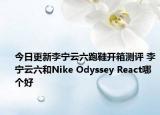 今日更新李宁云六跑鞋开箱测评 李宁云六和Nike Odyssey React哪个好