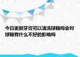 今日更新牙膏可以清洗球鞋吗会对球鞋有什么不好的影响吗