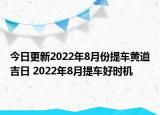今日更新2022年8月份提车黄道吉日 2022年8月提车好时机