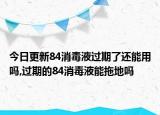 今日更新84消毒液过期了还能用吗,过期的84消毒液能拖地吗