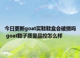 今日更新goat买鞋鞋盒会破损吗 goat鞋子质量品控怎么样
