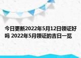 今日更新2022年5月12日领证好吗 2022年5月领证的吉日一览